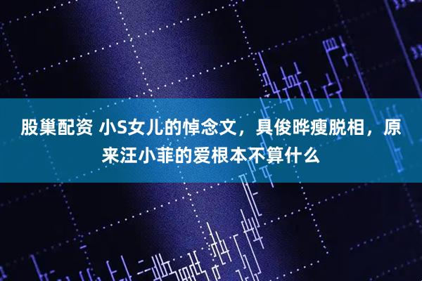 股巢配资 小S女儿的悼念文，具俊晔瘦脱相，原来汪小菲的爱根本不算什么