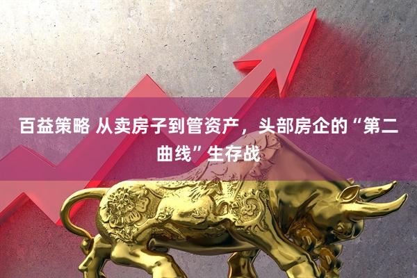 百益策略 从卖房子到管资产，头部房企的“第二曲线”生存战