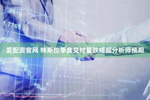 爱配资官网 特斯拉季度交付量跌幅超分析师预期