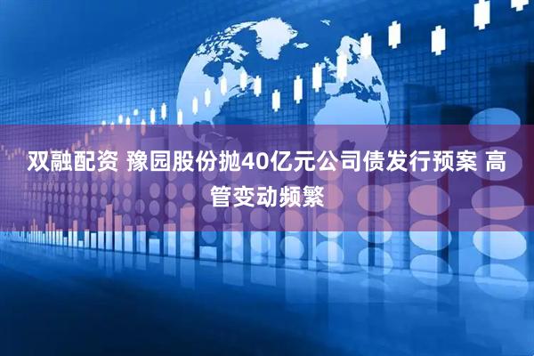 双融配资 豫园股份抛40亿元公司债发行预案 高管变动频繁