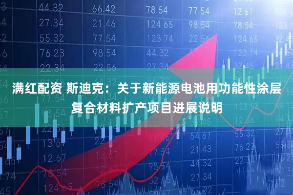 满红配资 斯迪克：关于新能源电池用功能性涂层复合材料扩产项目进展说明