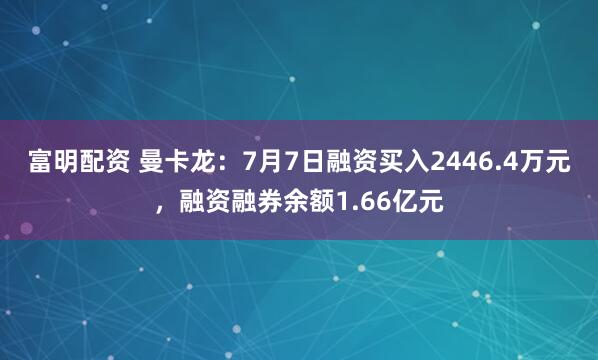 富明配资 曼卡龙：7月7日融资买入2446.4万元，融资融券余额1.66亿元