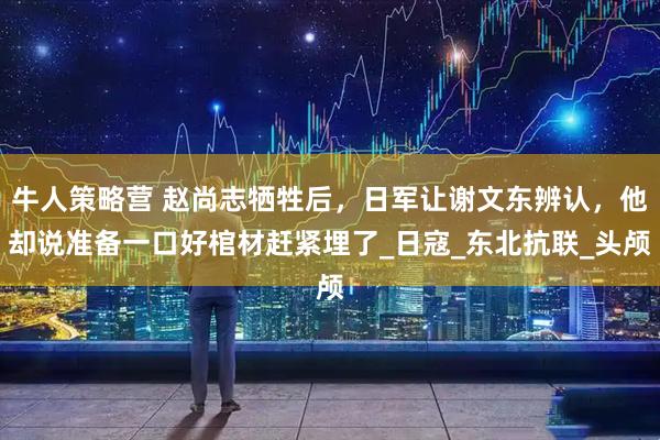 牛人策略营 赵尚志牺牲后，日军让谢文东辨认，他却说准备一口好棺材赶紧埋了_日寇_东北抗联_头颅