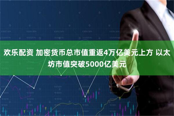 欢乐配资 加密货币总市值重返4万亿美元上方 以太坊市值突破5000亿美元