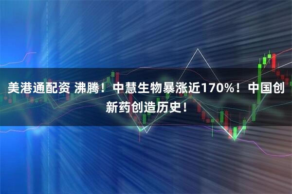 美港通配资 沸腾！中慧生物暴涨近170%！中国创新药创造历史！