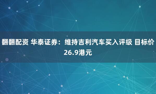 翻翻配资 华泰证券：维持吉利汽车买入评级 目标价26.9港元