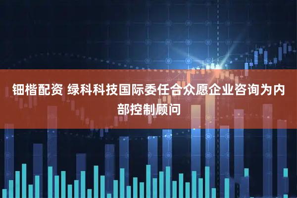 钿楷配资 绿科科技国际委任合众愿企业咨询为内部控制顾问