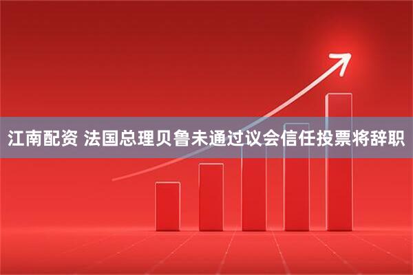 江南配资 法国总理贝鲁未通过议会信任投票将辞职