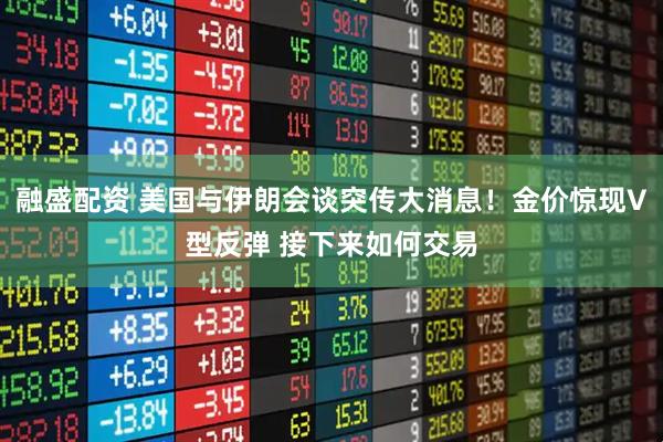融盛配资 美国与伊朗会谈突传大消息！金价惊现V型反弹 接下来如何交易