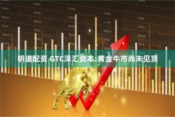 明道配资 GTC泽汇资本:黄金牛市尚未见顶