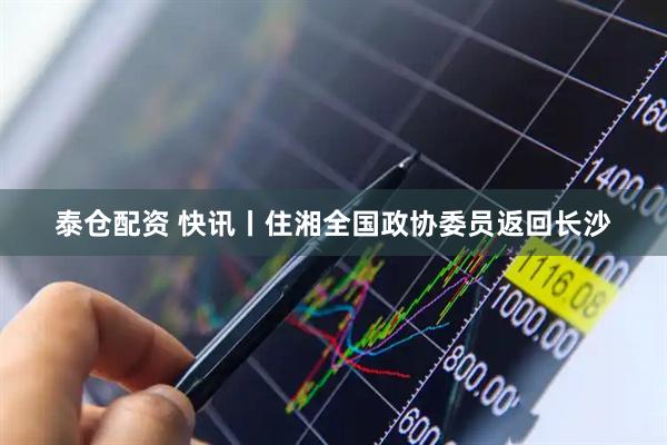 泰仓配资 快讯丨住湘全国政协委员返回长沙