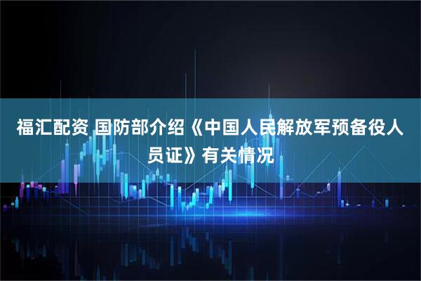 福汇配资 国防部介绍《中国人民解放军预备役人员证》有关情况