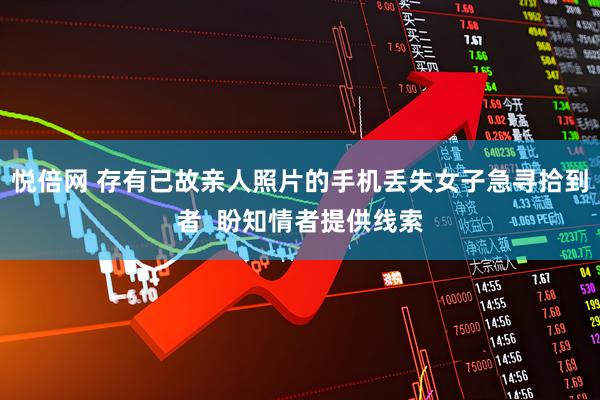 悦倍网 存有已故亲人照片的手机丢失女子急寻拾到者  盼知情者提供线索