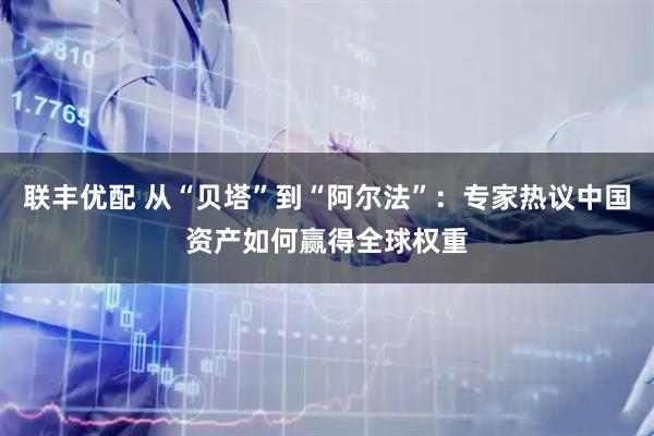 联丰优配 从“贝塔”到“阿尔法”：专家热议中国资产如何赢得全球权重