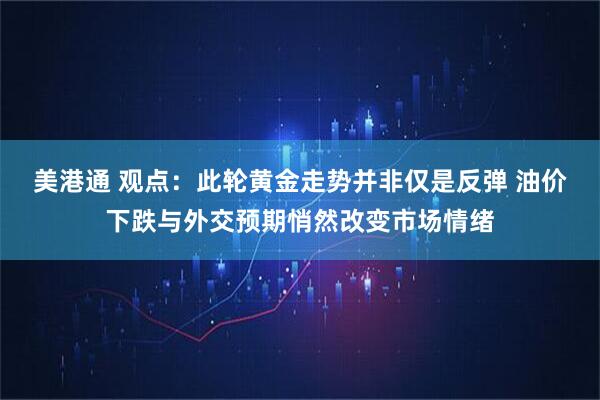 美港通 观点：此轮黄金走势并非仅是反弹 油价下跌与外交预期悄然改变市场情绪