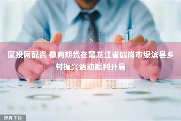 魔投网配资 徽商期货在黑龙江省鹤岗市绥滨县乡村振兴活动顺利开展