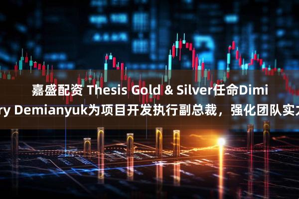 嘉盛配资 Thesis Gold & Silver任命Dimitry Demianyuk为项目开发执行副总裁，强化团队实力