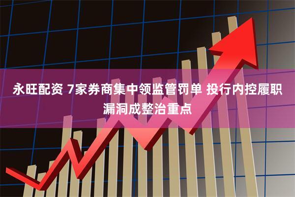 永旺配资 7家券商集中领监管罚单 投行内控履职漏洞成整治重点