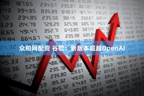 众和网配资 谷歌：新版本超越OpenAI
